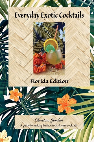 Everyday Exotic Cocktails, Florida Edition A Guide to Making Fresh, Easy and Exotic Cocktails