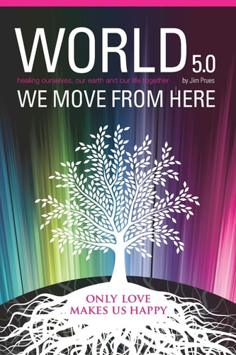 World 5.0 - We Move From Here Healing Ourselves, Our Earth and Our Lives Together