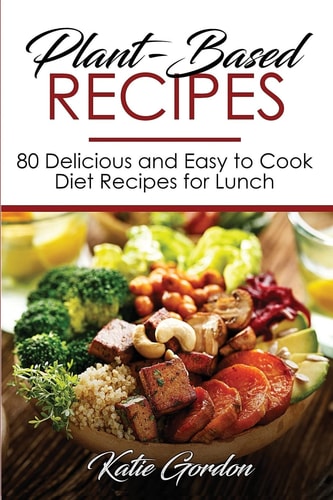 Plant-Based Recipes 80 Delicious and Easy to Cook Diet Recipes for Lunch