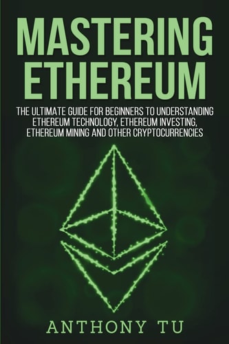 Mastering Ethereum The Ultimate Guide for Beginners to Understanding Ethereum Technology, Ethereum Investing, Ethereum Mining and Other Cryptocurrencies.