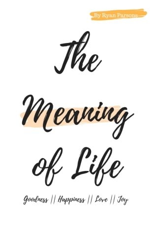 The Meaning Of Life A Short Book On Goodness, Happiness, Love, and Joy.