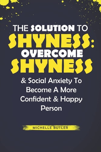 The Solution to Shyness Overcome Shyness and Social Anxiety to Become a More Confident and Happy Person
