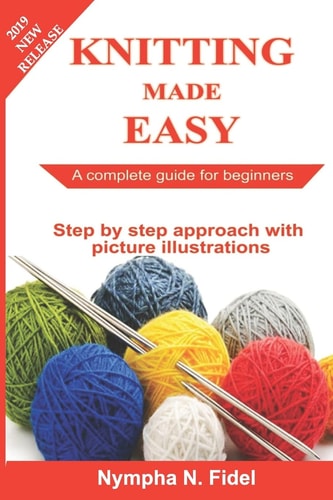 Knitting Made Easy A Complete Guide for Beginners - Step by Step Approach with Pictures Illustration