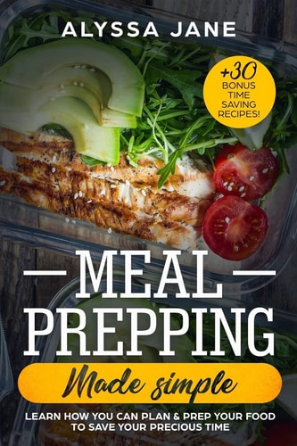 Meal Prepping Made Simple Learn How You Can Plan and Prep Your Food to Save Your Precious Time. +30 Bonus Time Saving Recipes!