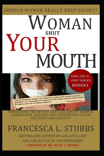 Woman Shut Your Mouth Unmasking the Myths and Lies about Women, Submission, Silence and Subordination in Religion and Society