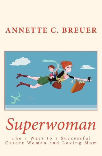 Superwoman The 7 Ways to a Successful Career Woman and Loving Mom