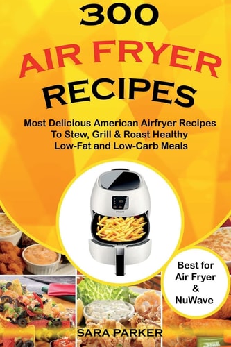 300 Air Fryer Recipes Most Delicious American Airfryer Recipes to Stew, Grill & Roast Healthy Low-Fat and Low-Carb Meals