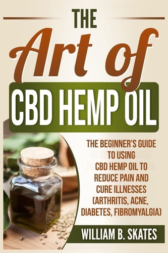 The Art of CBD Hemp Oil The Beginner's Guide to Using CBD Hemp Oil to Reduce Pain and Cure Illnesses (Arthritis, Acne, Diabetes, Fibromyalgia)
