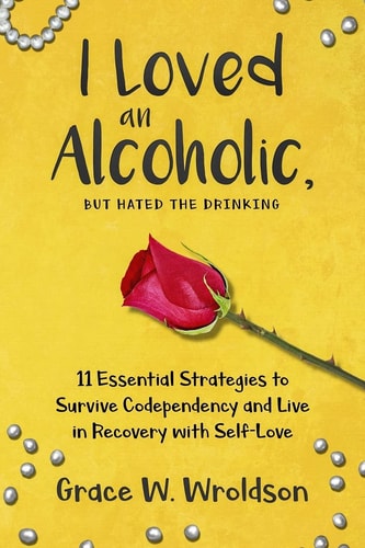 I Loved an Alcoholic, But Hated the Drinking 11 Essential Strategies to Survive Codependency and Live in Recovery with Self-Love
