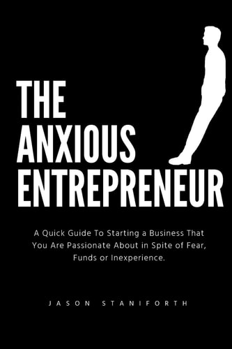 The Anxious Entrepreneur A Quick Guide to Starting a Business That You Are Passionate about in Spite of Fear, Funds Or Inexperience.