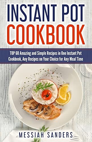 Instant Pot Cookbook TOP 60 Amazing and Simple Recipes in One Instant Pot Cookbook, Any Recipes on Your Choice for Any Meal Time