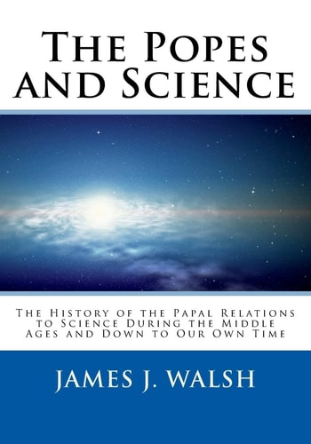 The Popes and Science The History of the Papal Relations to Science During the Middle Ages and Down to Our Own Time