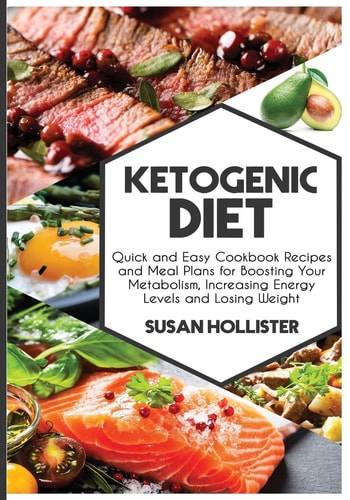 Ketogenic Diet Quick and Easy Cookbook Recipes and Meal Plans for Boosting Your Metabolism, Increasing Energy Levels and Losing Weight
