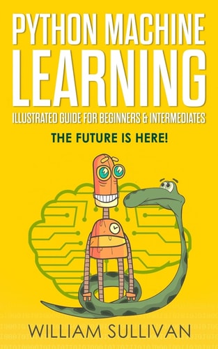 Python Machine Learning Illustrated Guide for Beginners and Intermediates The Future Is Here!