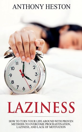 Laziness How to Turn Your Life Around with Proven Methods to Overcome Procrastination, Laziness, and Lack of Motivation