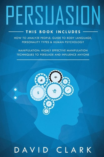 Persuasion 2 Manuscripts-Manipulation: Highly Effective Manipulation Techniques to Persuade and Influence Anyone, How to Analyze People: Guide to Body Language, Personality Types & Human Psychology