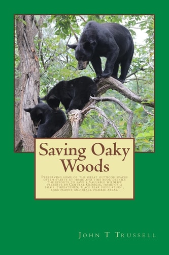 Saving Oaky Woods Preserving Some of the Great Outdoor Spaces Often Statrs at Home and This Book Details the Efforts to Save a Valueable Wildlife Preserve in Central Georgia, Home of a Small Threatened, Black Bear Population , Rare Plants and Black Prairi
