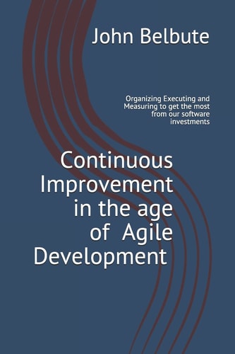 Continuous Improvement in the Age of Agile Development Executing and Measuring to Get the Most from Our Software Investments