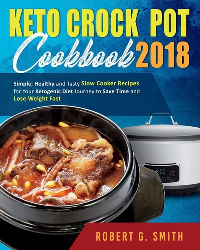 Keto Crock-Pot Cookbook 2018 Simple, Healthy and Tasty Slow Cooker Recipes for Your Ketogenic Diet Journey to Save Time and Lose Weight Fast