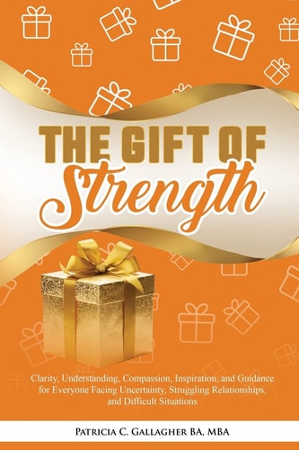 The Gift of Strength Clarity, Understanding, Compassion, Inspiration, and Guidance for Everyone Facing Uncertainty, Struggling Relationships, and Difficult Situations