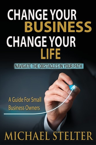 Change Your Business Change Your Life Overcoming the Obstacles in Your Path: a Guide for Small Business Owners