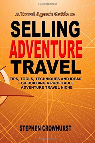 A Travel Agent's Guide to Selling Adventure Travel Tips, Tools, Techniques and Ideas for Building a Profitable Adventure Travel Niche