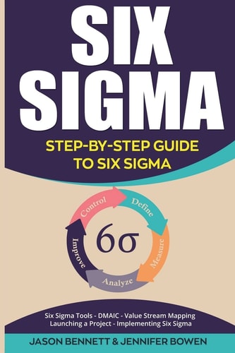 Six Sigma Step-By-Step Guide to Six Sigma (Six Sigma Tools, DMAIC, Value Stream Mapping, Launching a Project and Implementing Six Sigma)