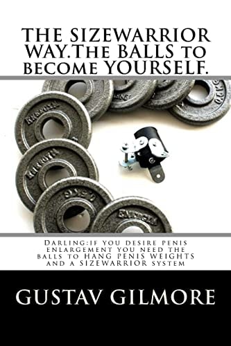 The SIZEWARRIOR WAY. the BALLS to Become YOURSELF Darling:If You Desire PENIS ENLARGEMENT You Need the BALLS to HANG PENIS WEIGHTS
