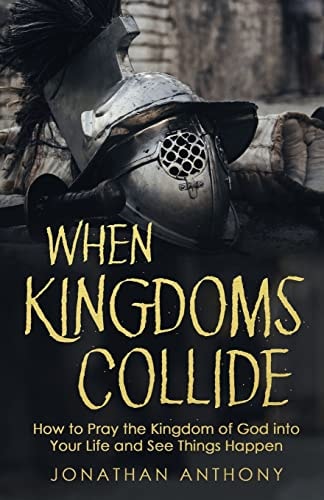 When Kingdoms Collide How to Pray the Kingdom of God Into Your Life and See Things Happen