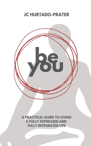 Be You Your Guide To Living a Fully Expressed and Fully Integrated Life