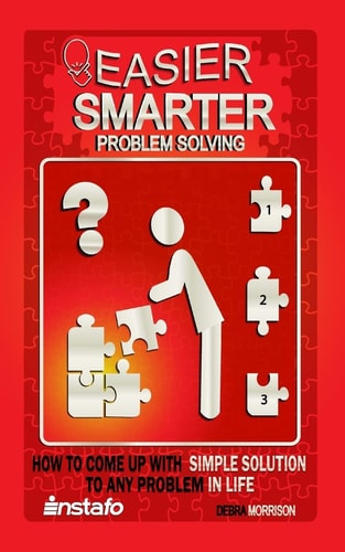 Easier, Smarter Problem Solving How to Come Up with Simple Solutions to Any Problem in Life