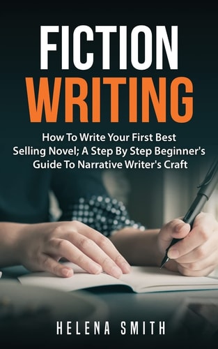 Fiction Writing How To Write Your First Best Selling Novel; A Step By Step Beginner's Guide To Narrative Writer's Craft