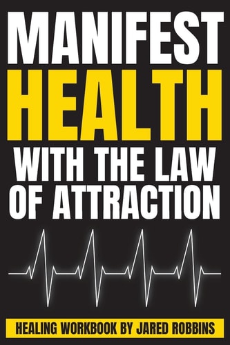 Manifest Health with the Law of Attraction The Quickest Way to Heal Your Body, Cure Disease, Recover from Illness, Regain Perfect Health (Healing the Body and Mind)