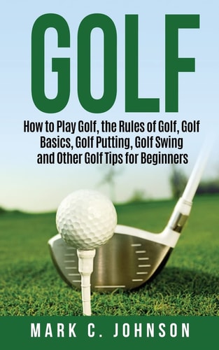 Golf How to Play Golf, the Rules of Golf, Golf Basics, Golf Putting, Golf Swing and Other Golf Tips for Beginners