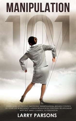 Manipulation 101 Learn How to Prevent Emotional Manipulation, Regain Control of Your Life and Influence Human Behavior in Personal Relationship with NLP, Mind Control, and Persuasion (Human Psychology)