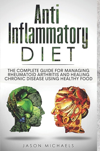 Anti-Inflammatory Diet The Complete Guide for Managing Rheumatoid Arthritis and Healing Chronic Disease Using Healthy Food