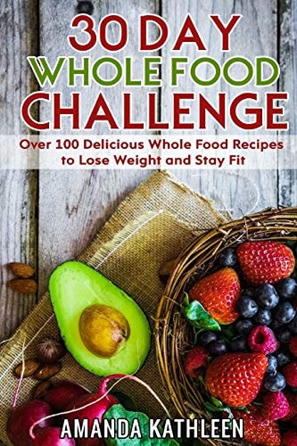 30 Day Whole Food Challenge Over 100 Delicious Whole Food Recipes to Lose Weight and Stay Fit