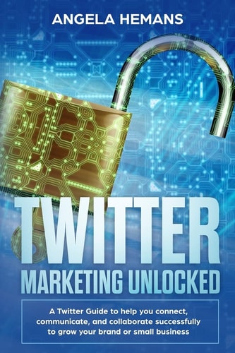 Twitter Marketing Unlocked A Twitter Guide to Help You Connect, Communicate, and Collaborate Successfully to Grow Your Brand Or Small Business