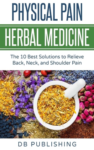 Physical Pain Herbal Medicine The 10 Best Solutions to Relieve Back, Neck, and Shoulder Pain