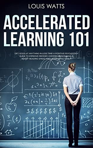 Accelerated Learning 101 Get Good at Anything in Less Time! a Positive Psychology Guide to Improve Memory, Comprehension Skills, Boost Reading Speed, and Learn Effectively! (Deep Learning Book 1)
