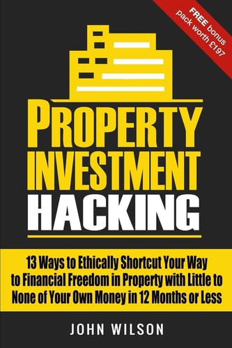 Property Investment Hacking 13 Ways To Ethically Shortcut Your Way To Financial Freedom In Property With Little To None Of Your Own Money In 12 Months Or Less