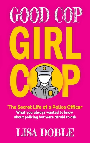 Good Cop Girl Cop The Secret Life of a Police Officer: What You Always Wanted to Know about Policing But Were Afraid to Ask