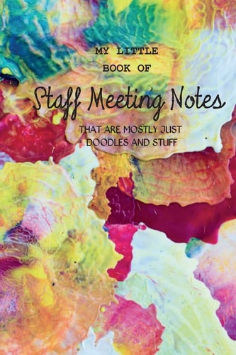 My Little Book of Staff Meeting Notes (that Are Mostly Just Doodles and Stuff)