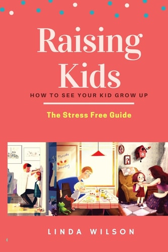 Raising Kids How to See Your Kid Grow Up - The Stress Free Guide