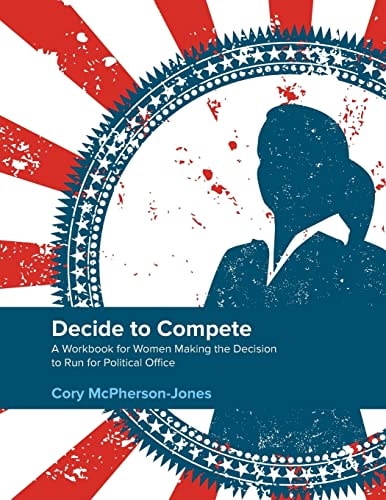 Decide to Compete A Workbook for Women Making the Decision to Run for Political Office