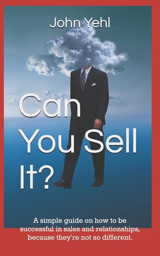 Can You Sell It? A Simple Guide on How to Be Successful in Both Sales and Relationships, Because They?re Not So Different.