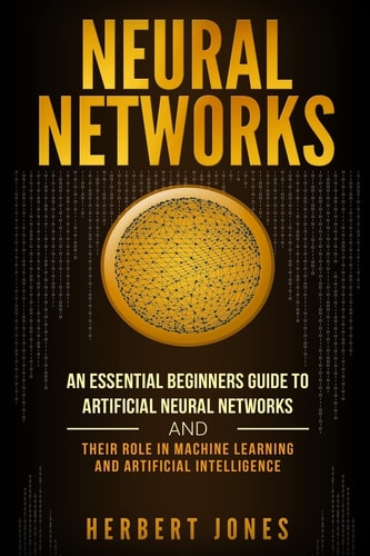 Neural Networks An Essential Beginners Guide to Artificial Neural Networks and Their Role in Machine Learning and Artificial Intelligence