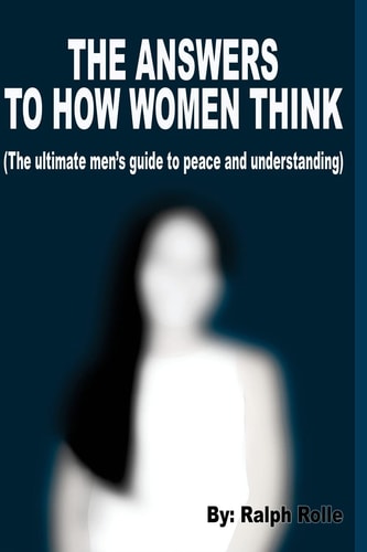 The Answers To How Women Think (The Ultimate Men's Guide to Peace and Understanding)