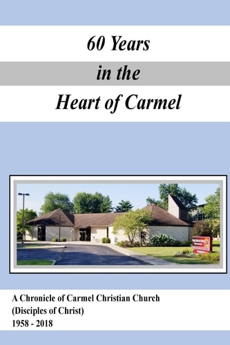 A Chronicle of Carmel Christian Church (Disciples of Christ) 1958-2018 60 Years in the Heart of Carmel