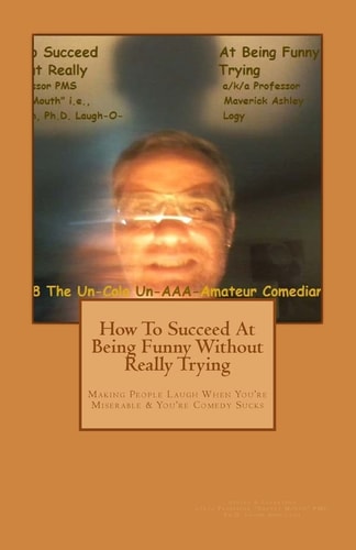 How to Succeed in Comedy Without Really Trying Making People Laugh When Your Miserable and Your Comedy Sucks